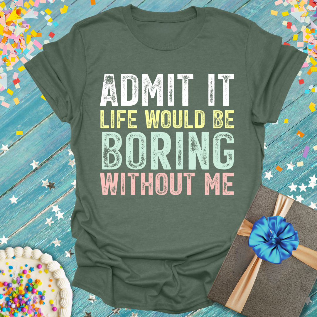 Admit It Life Would Be Boring Without Me Tee Main Character Energy