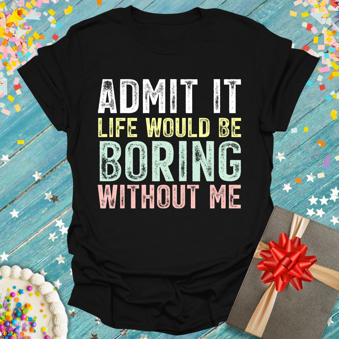 Admit It Life Would Be Boring Without Me Tee Main Character Energy