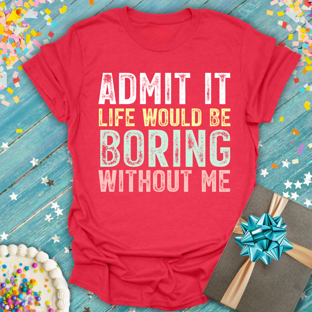 Admit It Life Would Be Boring Without Me Tee Main Character Energy